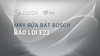 Máy rửa bát Bosch báo lỗi E23: Giải mã & Cách xử lý