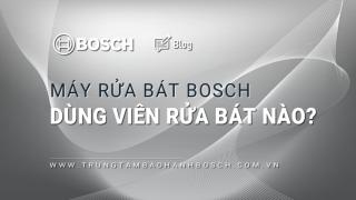 Máy rửa bát Bosch dùng viên rửa bát nào? Thương hiệu khuyên dùng