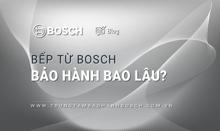 Bếp từ Bosch bảo hành bao lâu?